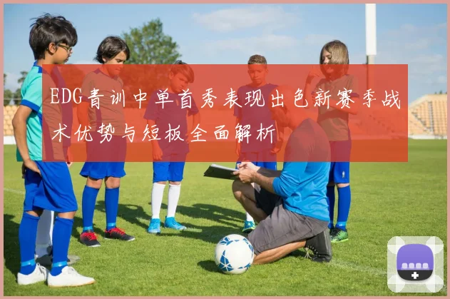 EDG青训中单首秀表现出色新赛季战术优势与短板全面解析