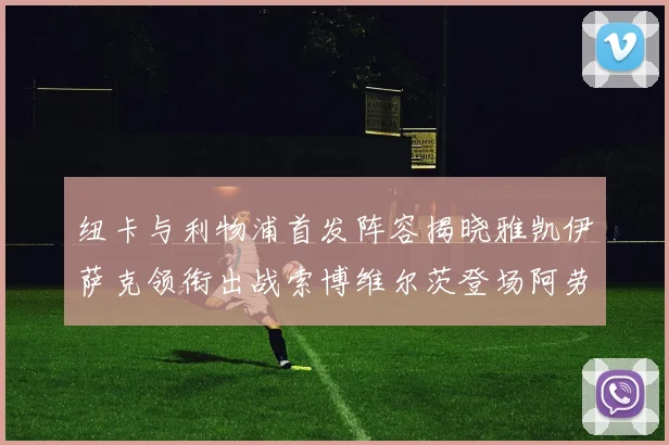 纽卡与利物浦首发阵容揭晓雅凯伊萨克领衔出战索博维尔茨登场阿劳霍待命替补