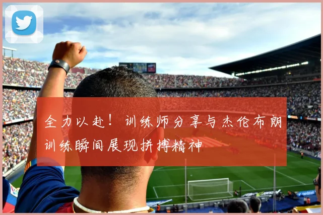 全力以赴！训练师分享与杰伦布朗训练瞬间展现拼搏精神