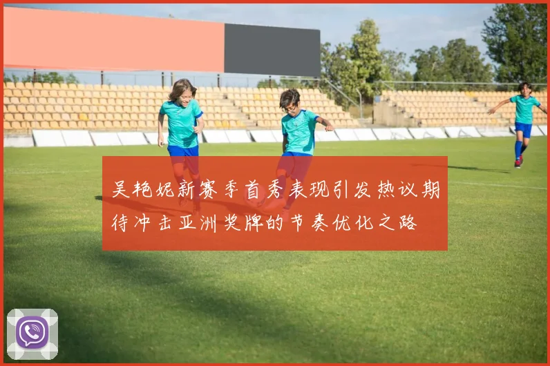 吴艳妮新赛季首秀表现引发热议期待冲击亚洲奖牌的节奏优化之路