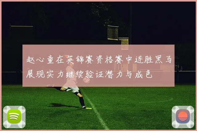 赵心童在英锦赛资格赛中连胜黑马展现实力继续验证潜力与成色