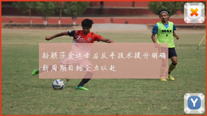 孙颖莎全运会后反手技术提升明确新周期目标全力以赴