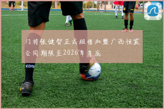 门将张健智正式租借加盟广西恒宸合同期限至2026年年底