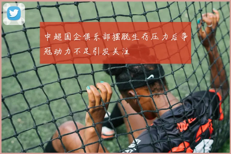 中超国企俱乐部摆脱生存压力后争冠动力不足引发关注