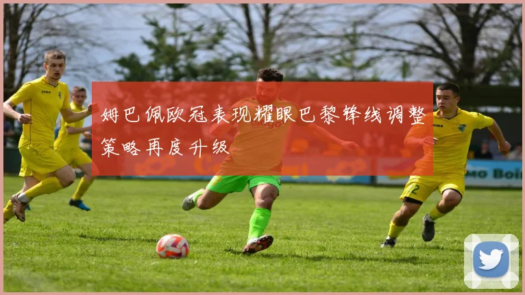 姆巴佩欧冠表现耀眼巴黎锋线调整策略再度升级