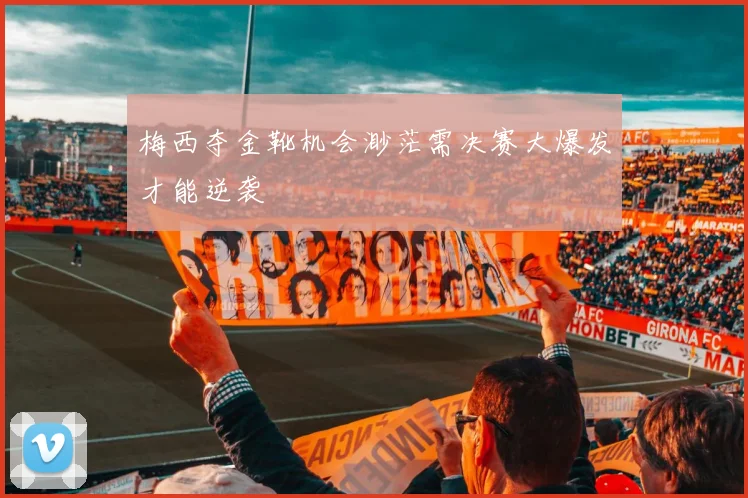 梅西夺金靴机会渺茫需决赛大爆发才能逆袭