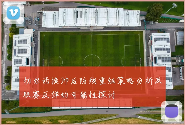 切尔西换帅后防线重组策略分析及联赛反弹的可能性探讨