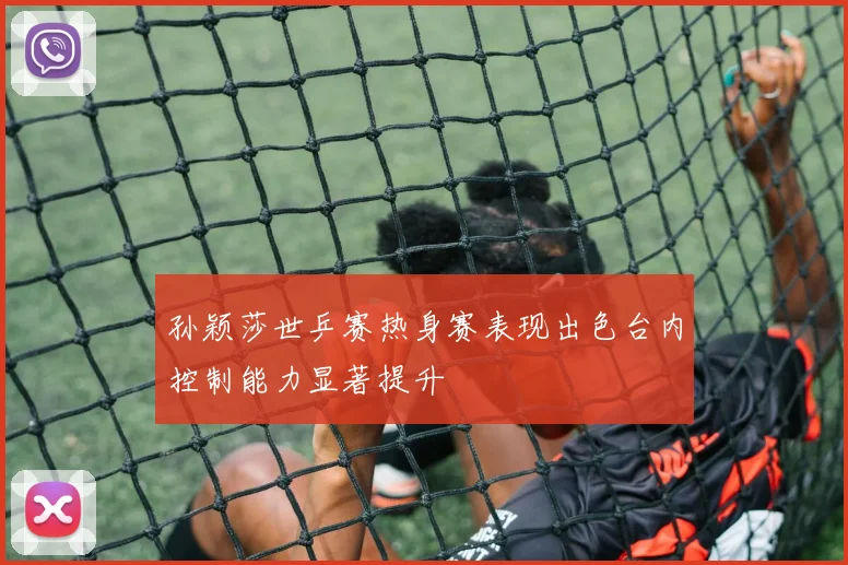 孙颖莎世乒赛热身赛表现出色台内控制能力显著提升