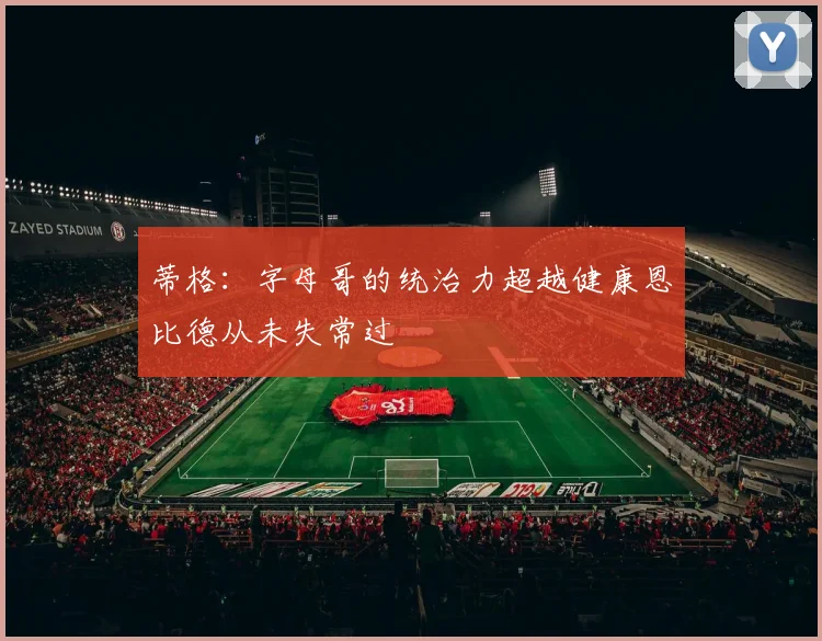 蒂格:字母哥的统治力超越健康恩比德从未失常过