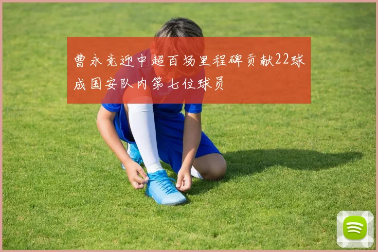 曹永竞迎中超百场里程碑贡献22球成国安队内第七位球员