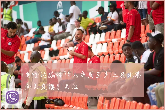 老哈达威称76人每周至少三场比赛全美直播引关注